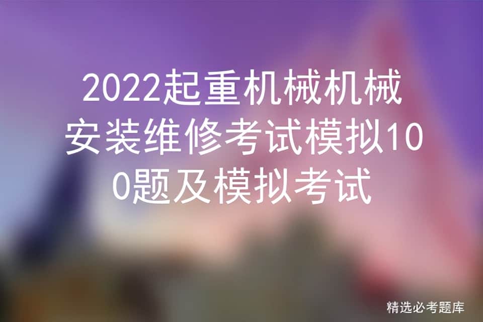 2022起重机械机械安装维修考试模拟100题及模拟考试