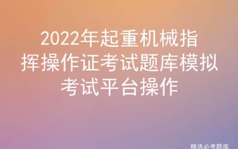 2022年起重机械指挥操作证考试题库模拟考试平台操作