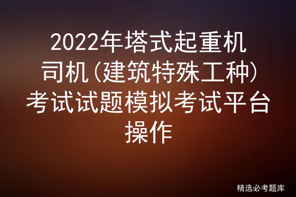 2022年塔式起重机司机(建筑特殊工种)考试试题模拟考试平台操作
