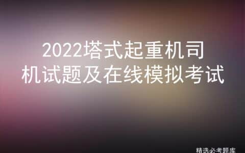 2022塔式起重机司机试题及在线模拟考试
