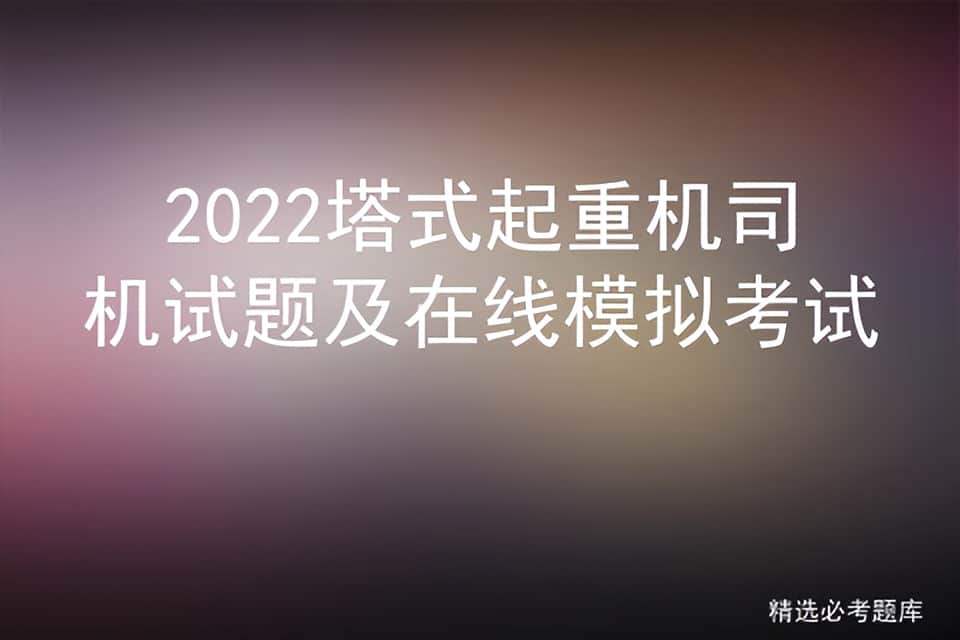 2022塔式起重机司机试题及在线模拟考试