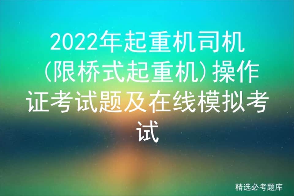 2022年起重机司机(限桥式起重机)操作证考试题及在线模拟考试