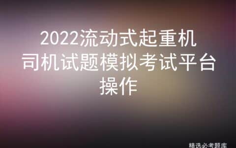 2022流动式起重机司机试题模拟考试平台操作