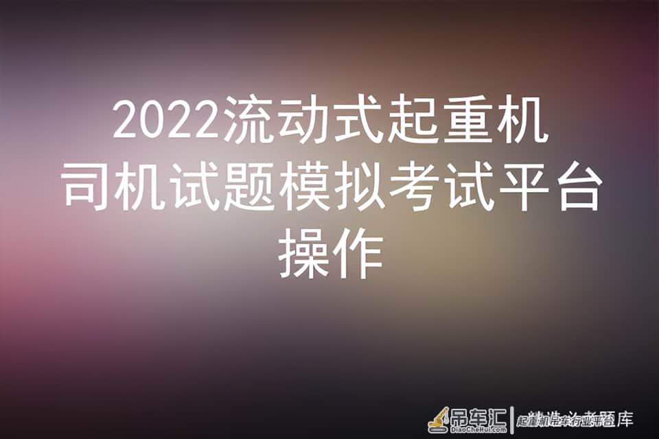 2022流动式起重机司机试题模拟考试平台操作